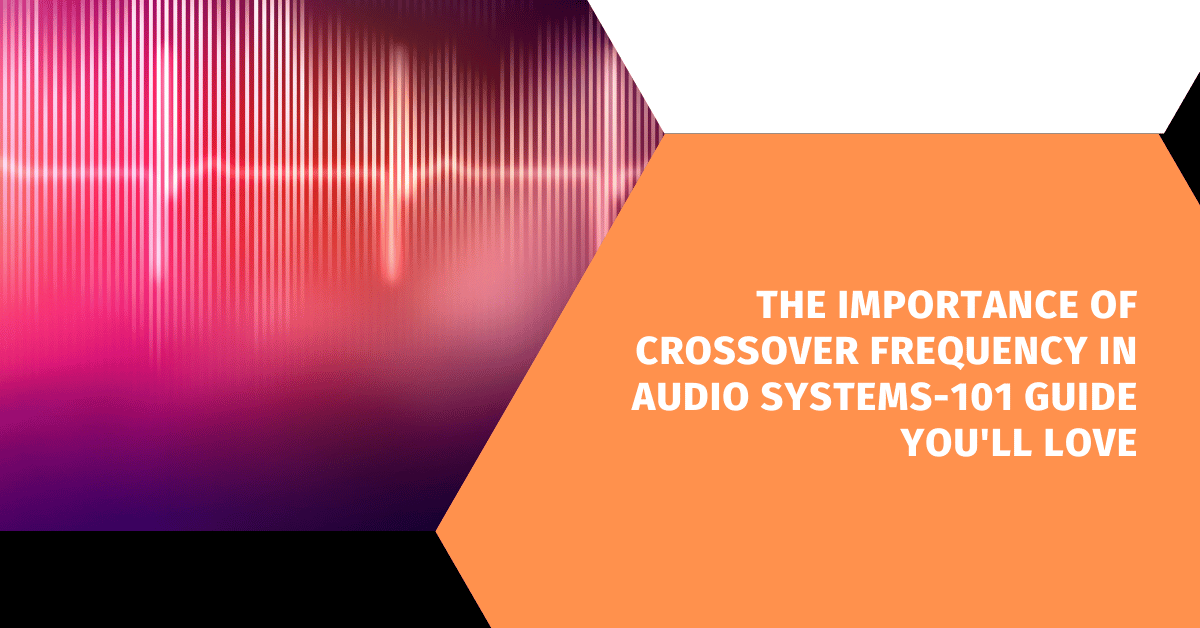 The Importance of Crossover Frequency in Audio Systems-101 Guide You'll Love