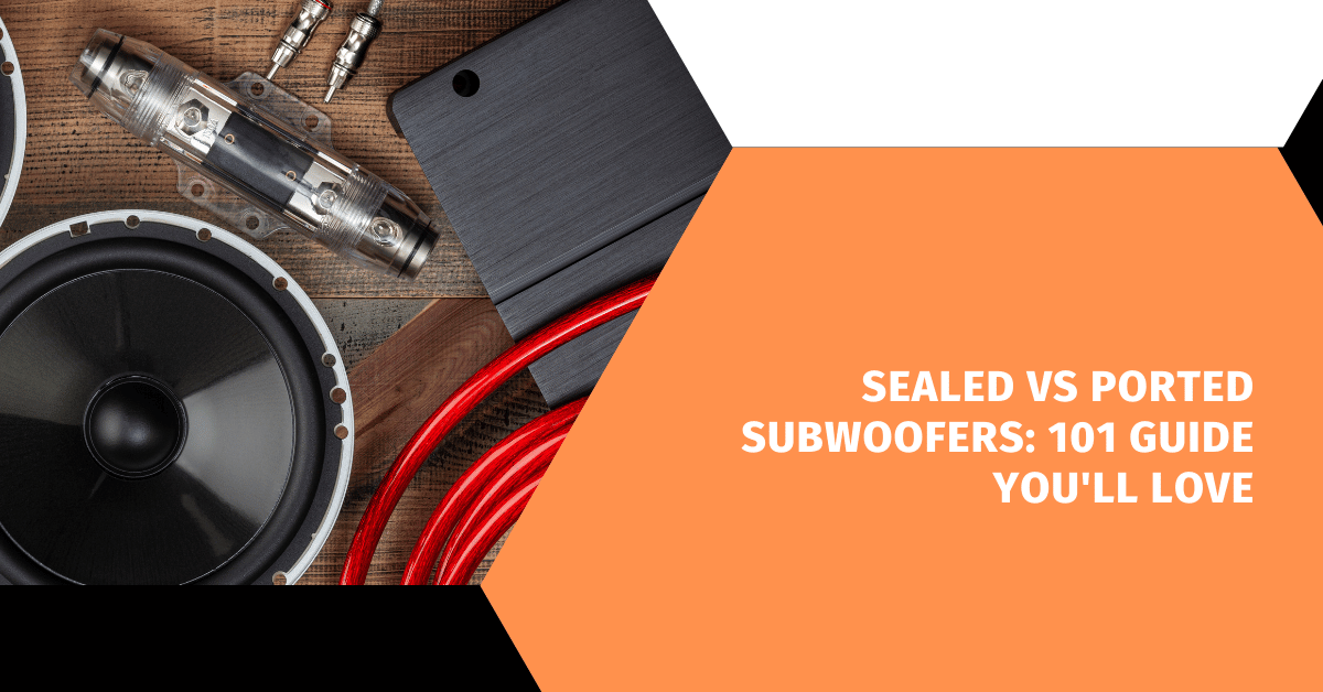 Sealed Vs Ported Subwoofers: 101 Guide You'll Love